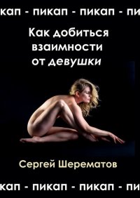 Книга Сергей Шерематов Как добиться взаимности от девушки. Мастера пикапа