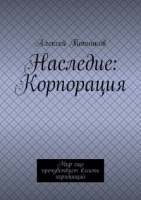 Книга Алексей Топников Наследие: Корпорация. Мир еще прочувствует власть корпораций