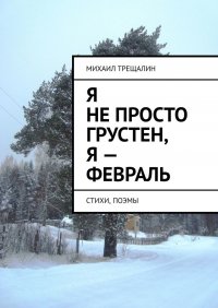 Книга Михаил Трещалин Я не просто грустен, я – февраль. Стихи, поэмы
