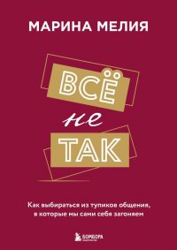 Книга Марина Мелия Всё не так. Как выбираться из тупиков общения, в которые мы сами себя загоняем