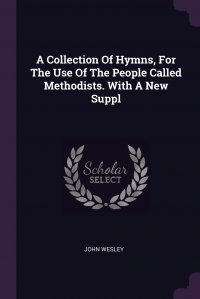 John Wesley - «A Collection Of Hymns, For The Use Of The People Called Methodists. With A New Suppl»