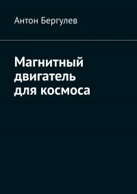 Книга Антон Бергулев Магнитный двигатель для космоса
