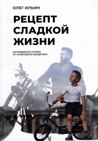 Книга Олег Ильин Рецепт сладкой жизни: Ингредиенты успеха от культового кондитера