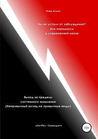 Книга Пьер Ализэ Вы не устали от заблуждений? Или парадоксы в современной науке. Выход за пределы системного мышления. Непривычный взгляд на привычные вещи