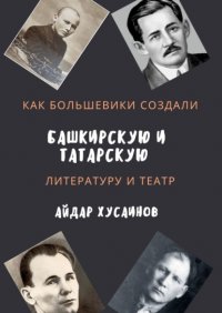 Книга Айдар Хусаинов Как большевики создали башкирскую и татарскую литературу и театр