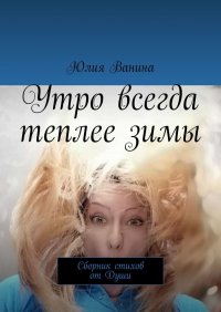 Книга Юлия Ванина Утро всегда теплее зимы. Сборник стихов от Души