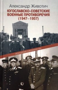 Книга Александр Животич Югославско-советские военные противоречия (1947–1957). Искушения союзничества
