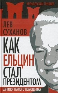 Книга Лев Суханов Как Ельцин стал президентом. Записки первого помощника