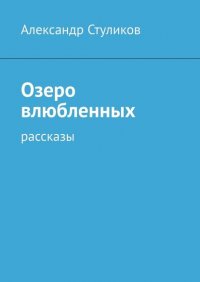 Книга Александр Стуликов Озеро влюбленных. Рассказы