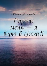Книга Жанна Калабаева Спроси меня – я верю в Бога?!