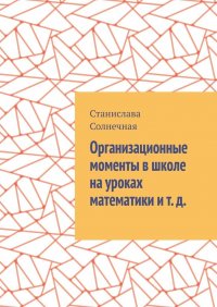 Книга Станислава Солнечная Организационные моменты в школе на уроках математики и т. д.