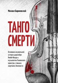 Книга Михаил Барановский Танго смерти. Основано на реальной истории дирижёра Якоба Мунда и музыкантов Львовского оркестра, ставших жертвами Холокоста