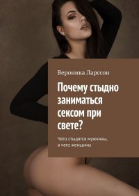 Книга Вероника Ларссон Почему стыдно заниматься сексом при свете? Чего стыдятся мужчины, а чего женщины