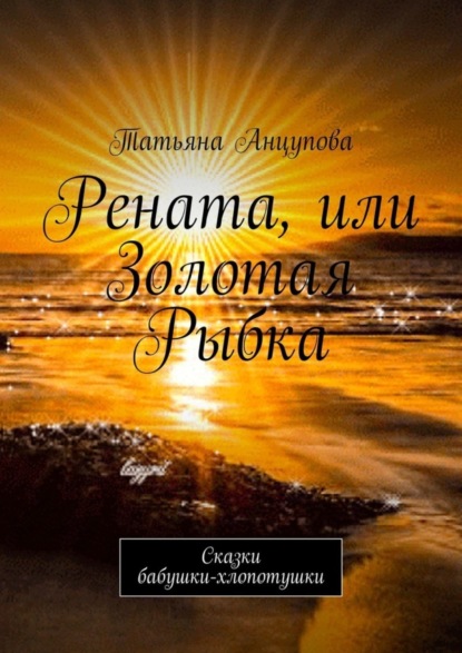 Книга Татьяна Анцупова Рената, или Золотая Рыбка. Сказки бабушки-хлопотушки