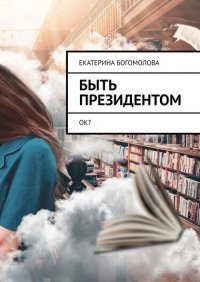 Книга Екатерина Богомолова Быть президентом. Ок?