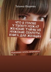 Книга Татьяна Фадеева Что в голове у твоего мужа? Женские тайны VS Мужские секреты. Книга для женщин. Мужчинам читать запрещено