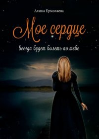 Книга Алина Ермолаева Мое сердце всегда будет болеть по тебе