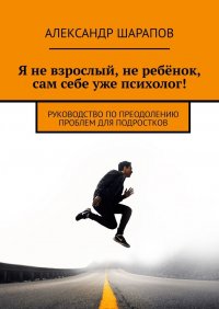 Книга Александр Шарапов Я не взрослый, не ребёнок, сам себе уже психолог! Руководство по преодолению проблем для подростков