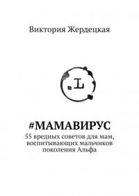 Книга Виктория Жердецкая #МамаВирус. 55 вредных советов для мам, воспитывающих мальчиков поколения Альфа