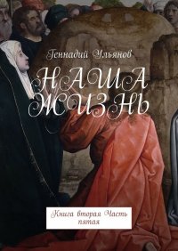 Книга Геннадий Ульянов Наша жизнь. Книга вторая. Часть пятая