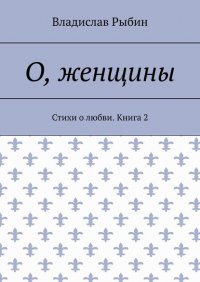 Книга Владислав Рыбин О, женщины. Стихи о любви. Книга 2