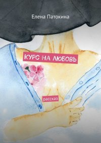 Книга Елена Патокина Курс на любовь. Рассказ