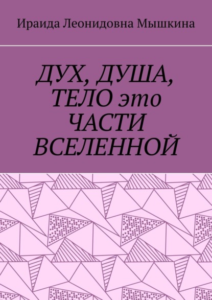 Книга Ираида Леонидовна Мышкина Дух, Душа, Тело это части Вселенной