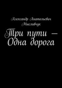 Книга Александр Анатольевич Мысливчук Три пути – Одна дорога