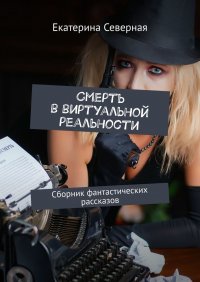 Книга Екатерина Северная Смерть в виртуальной реальности. Сборник фантастических рассказов
