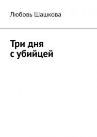 Книга Любовь Шашкова Три дня с убийцей