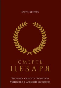 Книга Барри Штраус Смерть Цезаря: Хроника самого громкого убийства в древней истории