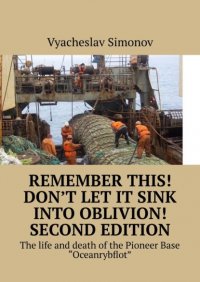 Книга Vyacheslav Fjedorovich Simonov Remember this! Don’t let it sink into oblivion! Second edition. The life and death of the Pioneer Base «Oceanrybflot»
