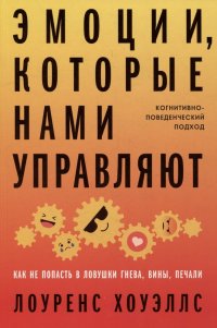 Книга Лоуренс Хоуэллс Эмоции, которые нами управляют: Как не попасть в ловушки гнева, вины, печали. Когнитивно-поведенческий подход