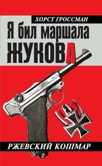 Книга Хорст Гроссман Я бил маршала Жукова. Ржевский кошмар