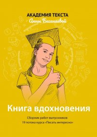 Книга Академия текста Анны Баганаевой Книга вдохновения. Сборник работ выпускников 19 потока курса «Писать интересно»