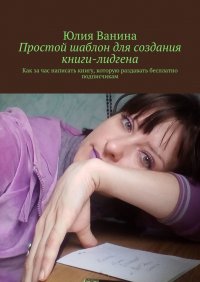 Книга Юлия Ванина Простой шаблон для создания книги-лидгена. Как за час написать книгу, которую раздавать бесплатно подписчикам