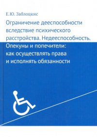 Книга Е. Ю. Заблоцкис Ограничение дееспособности вследствие психического расстройства. Недееспособность. Опекуны и попечители: как осуществлять права и исполнять обязанности