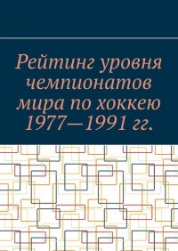Книга Эмиль Марков Рейтинг уровня чемпионатов мира по хоккею 1977—1991 гг.