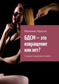 Книга Вероника Ларссон БДСМ – это извращение или нет? С широко закрытыми глазами