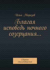 Книга Илья Морозов Благая исповедь ночного созерцания… Сборник стихотворений