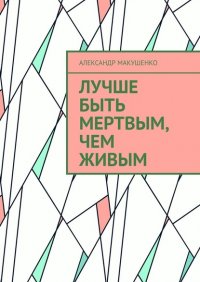 Книга Александр Макушенко Лучше быть мертвым, чем живым