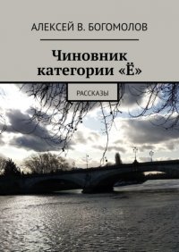 Книга Алексей В. Богомолов Чиновник категории «Ё». Рассказы