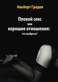 Книга Альберт Градов Плохой секс или хорошие отношения: что выбрать?