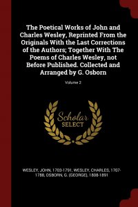 John Wesley, G 1808-1891 Osborn, Charles Wesley - «The Poetical Works of John and Charles Wesley, Reprinted From the Originals With the Last Corrections of the Authors; Together With The Poems of Charles Wesley, not Before Published. Collecte»