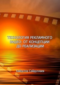 Книга Хайрулла Сайдуллаев Технология рекламного видео: от концепции до реализации