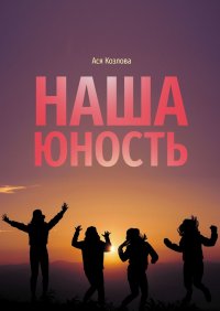 Книга Ася Козлова Наша юность. О подростках, любви и юности