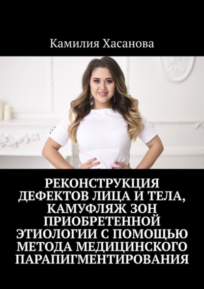 Книга Камилия Хасанова Реконструкция дефектов лица и тела, камуфляж зон приобретенной этиологии с помощью метода медицинского парапигментирования