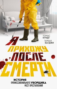 Книга Томас Кундт Я прихожу после смерти. История профессионального уборщика мест преступлений