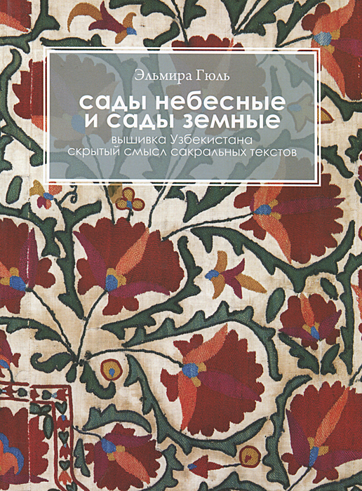 Книга Эльмира Гюль Сады небесные и сады земные. Вышивка Узбекистана. Скрытый смысл сакральных текстов