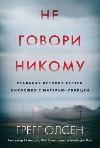 Книга Грегг Олсен Не говори никому. Реальная история сестер, выросших с матерью-убийцей
